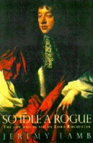 So Idle a Rogue: The Life and Death of Lord Rochester