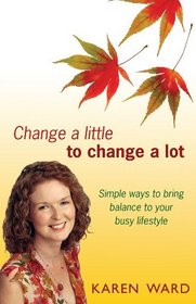 Change a Little to Change a Lot: Simple Ways to Bring Balance to Your Busy Lifestyle