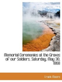 Memorial Ceremonies at the Graves of our Soldiers. Saturday, May 30, 1868