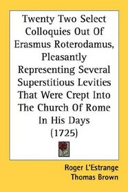 Twenty Two Select Colloquies Out Of Erasmus Roterodamus, Pleasantly Representing Several Superstitious Levities That Were Crept Into The Church Of Rome In His Days (1725)