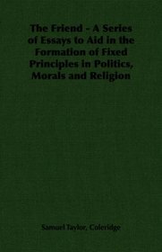 The Friend - A Series of Essays to Aid in the Formation of Fixed Principles in Politics, Morals and Religion