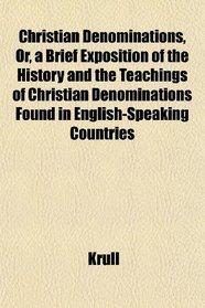 Christian Denominations, Or, a Brief Exposition of the History and the Teachings of Christian Denominations Found in English-Speaking Countries