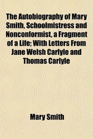 The Autobiography of Mary Smith, Schoolmistress and Nonconformist, a Fragment of a Life; With Letters From Jane Welsh Carlyle and Thomas Carlyle