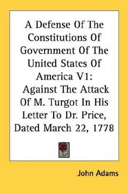 A Defense Of The Constitutions Of Government Of The United States Of America V1: Against The Attack Of M. Turgot In His Letter To Dr. Price, Dated March 22, 1778