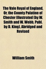 The Vale Royal of England, Or, the County Palatine of Chester Illustrated (by W. Smith and W. Webb, Publ. by D. King), Abridged and Revised