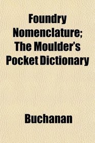 Foundry Nomenclature; The Moulder's Pocket Dictionary