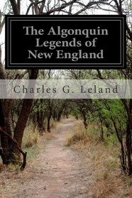 The Algonquin Legends of New England: Or Myths and Folk Lore of the Micmac, Passamaquoddy, and Penobscot Tribes