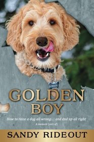 Golden Boy: How to raise a dog all wrong . . . and end up all right - A Memoir (Sort of)