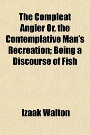 The Compleat Angler Or, the Contemplative Man's Recreation; Being a Discourse of Fish