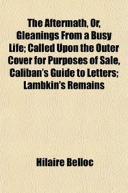 The Aftermath, Or, Gleanings From a Busy Life; Called Upon the Outer Cover for Purposes of Sale, Caliban's Guide to Letters; Lambkin's Remains