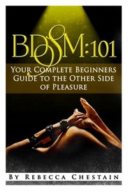 Bdsm: 101: Your Complete Beginners' Guide to the Other Side of Pleasure