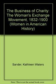 The Business of Charity: The Woman's Exchange Movement, 1832-1900 (Women in American History)
