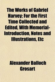 The Works of Gabriel Harvey; For the First Time Collected and Edited, With Memorial-Introduction, Notes and Illustrations, Etc