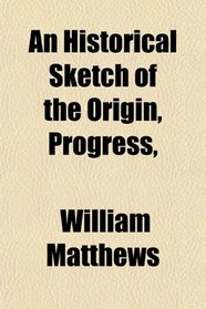 An Historical Sketch of the Origin, Progress,