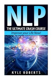 Nlp: The Ultimate Crash Course to Improve your Life Now! (Neuro-Linguistic Programming,Self Hypnosis,Mind Control,Weight Loss,NLP Techniques,Goal Setting)
