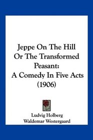 Jeppe On The Hill Or The Transformed Peasant: A Comedy In Five Acts (1906)