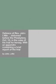 Defence of Rev. John Little ... delivered before the Presbytery, Oct. 13, in the case of his trial for heresy.: With an appendix containing a brief report of the trial