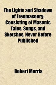 The Lights and Shadows of Freemasonry; Consisting of Masonic Tales, Songs, and Sketches, Never Before Published