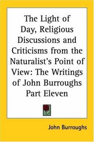 The Light Of Day, Religious Discussions And Criticisms From The Naturalist's Point Of View: The Writings Of John Burroughs
