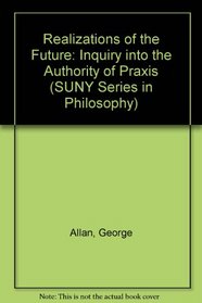 Realizations of the Future: An Inquiry into the Authority of Praxis (S U N Y Series in Philosophy)