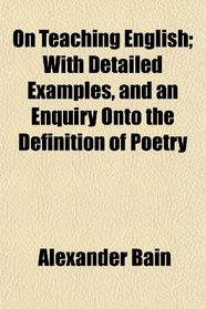 On Teaching English; With Detailed Examples, and an Enquiry Onto the Definition of Poetry