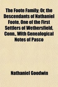 The Foote Family; Or, the Descendants of Nathaniel Foote, One of the First Settlers of Wethersfield, Conn., With Genealogical Notes of Pasco