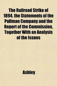 The Railroad Strike of 1894. the Statements of the Pullman Company and the Report of the Commission, Together With an Analysis of the Issues