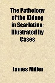 The Pathology of the Kidney in Scarlatina; Illustrated by Cases