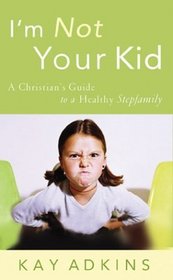 I'm Not Your Kid: A Christian's Guide to a Healthy Stepfamily