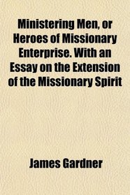 Ministering Men, or Heroes of Missionary Enterprise. With an Essay on the Extension of the Missionary Spirit