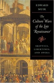 The Culture Wars of the Late Renaissance: Skeptics, Libertines, and Opera (The Bernard Berenson Lectures on the Italian Renaissance)