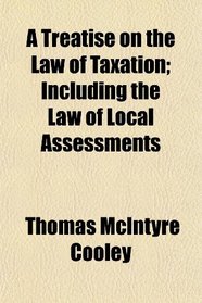 A Treatise on the Law of Taxation; Including the Law of Local Assessments