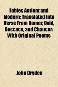 Fables Antient and Modern; Translated Into Verse From Homer, Ovid, Boccace, and Chaucer: With Original Poems