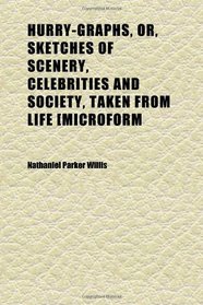 Hurry-Graphs, Or, Sketches of Scenery, Celebrities and Society, Taken From Life [microform