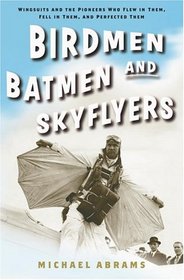 Birdmen, Batmen, and Skyflyers: Wingsuits and the Pioneers Who Flew in Them, Fell in Them, and Perfected Them