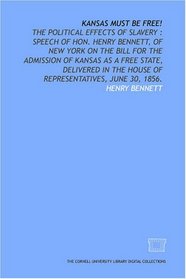 Kansas must be free!: the political effects of slavery : speech of Hon. Henry Bennett, of New York on the bill for the admission of Kansas as a free state, ... the House of Representatives, June 30, 1856.