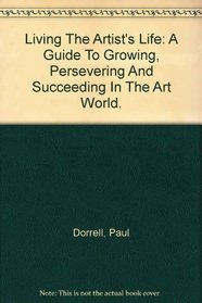 Living The Artist's Life: A Guide To Growing, Persevering And Succeeding In The Art World.