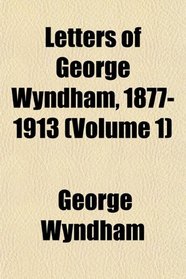 Letters of George Wyndham, 1877-1913 (Volume 1)