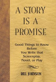 A Story Is a Promise: Good Things to Know Before You Write That Screenplay, Novel, or Play