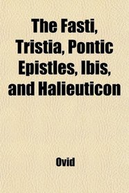 The Fasti, Tristia, Pontic Epistles, Ibis, and Halieuticon