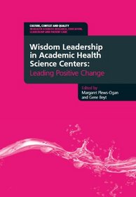 Wisdom Leadership in Academic Health Science Centers: Leading Positive Change (Culture, Context and Quality in Health Sciences Research, Education, Leadership and Patient Care)