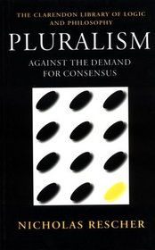 Pluralism: Against the Demand for Consensus (Clarendon Library of Logic and Philosophy)