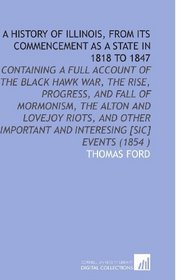 A History of Illinois, From Its Commencement As a State in 1818 to 1847: Containing a Full Account of the Black Hawk War, the Rise, Progress, and Fall ... and Interesing [Sic] Events (1854 )