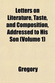 Letters on Literature, Taste, and Composition, Addressed to His Son (Volume 1)