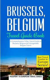 Brussels: Brussels, Belgium: Travel Guide Book - A Comprehensive 5-Day Travel Guide to Brussels, Belgium & Unforgettable Belgian Travel (Best Travel Guides to Europe Series) (Volume 19)