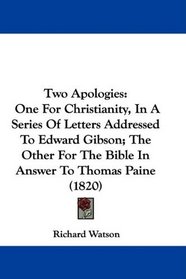 Two Apologies: One For Christianity, In A Series Of Letters Addressed To Edward Gibson; The Other For The Bible In Answer To Thomas Paine (1820)