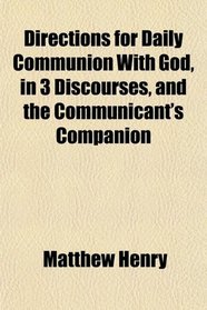 Directions for Daily Communion With God, in 3 Discourses, and the Communicant's Companion