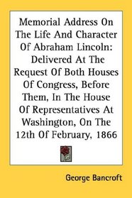 Memorial Address On The Life And Character Of Abraham Lincoln: Delivered At The Request Of Both Houses Of Congress, Before Them, In The House Of Representatives ... At Washington, On The 12th Of February, 1866