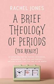 A Brief Theology of Periods (Yes, really): An Adventure for the Curious into Bodies, Womanhood, Time, Pain and Purpose?and How to Have a Better Time of the Month