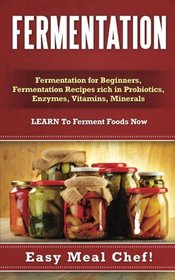 Fermentation: Fermentation for Beginners, Fermentation Recipes rich in Probiotics, Enzymes, Vitamins, Minerals - LEARN To Ferment Foods Now